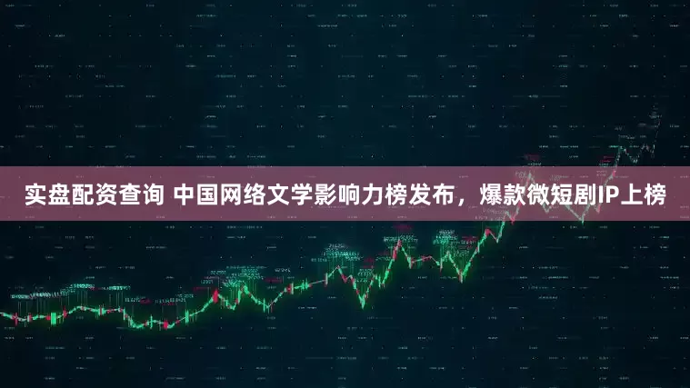 实盘配资查询 中国网络文学影响力榜发布，爆款微短剧IP上榜