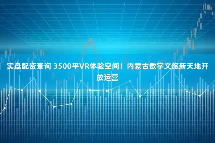 实盘配资查询 3500平VR体验空间！内蒙古数字文旅新天地开放运营