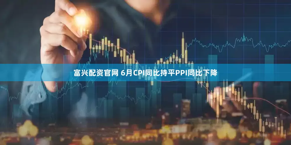 富兴配资官网 6月CPI同比持平PPI同比下降