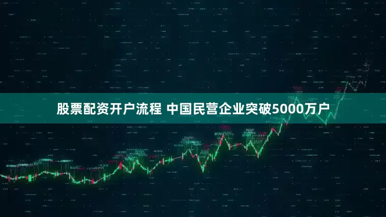 股票配资开户流程 中国民营企业突破5000万户