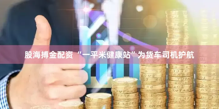 股海搏金配资 “一平米健康站”为货车司机护航