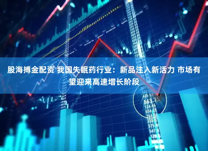 股海搏金配资 我国失眠药行业：新品注入新活力 市场有望迎来高速增长阶段
