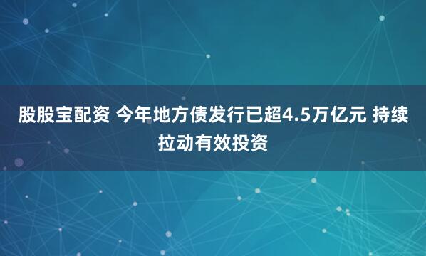 股股宝配资 今年地方债发行已超4.5万亿元 持续拉动有效投资