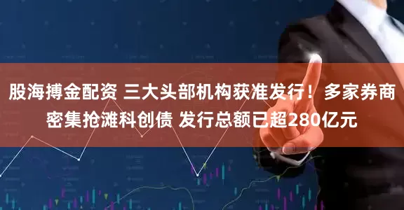 股海搏金配资 三大头部机构获准发行！多家券商密集抢滩科创债 发行总额已超280亿元