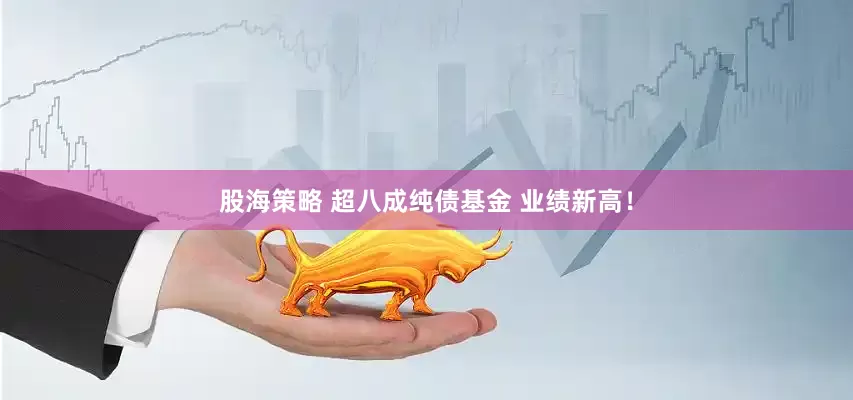 股海策略 超八成纯债基金 业绩新高！