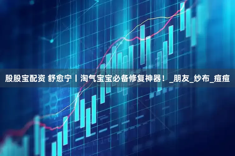 股股宝配资 舒愈宁丨淘气宝宝必备修复神器！_朋友_纱布_痘痘