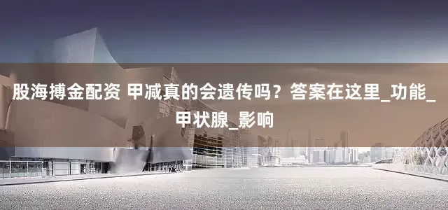 股海搏金配资 甲减真的会遗传吗？答案在这里_功能_甲状腺_影响