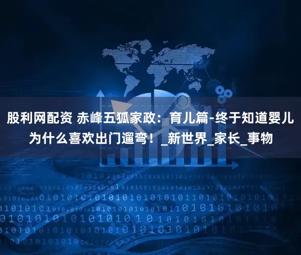 股利网配资 赤峰五狐家政：育儿篇-终于知道婴儿为什么喜欢出门遛弯！_新世界_家长_事物