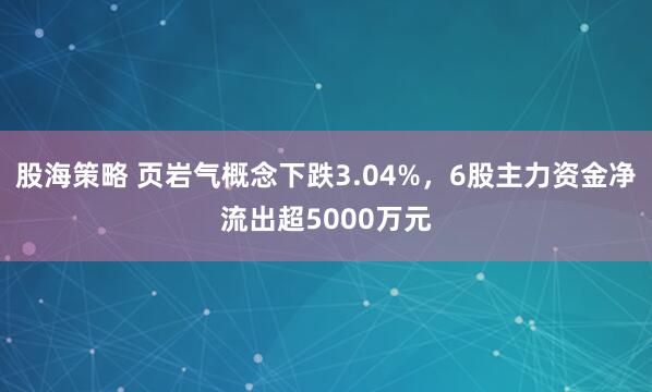 股海策略 页岩气概念下跌3.04%，6股主力资金净流出超5000万元
