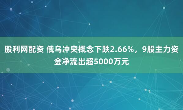 股利网配资 俄乌冲突概念下跌2.66%，9股主力资金净流出超5000万元