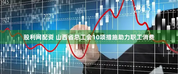 股利网配资 山西省总工会10项措施助力职工消费