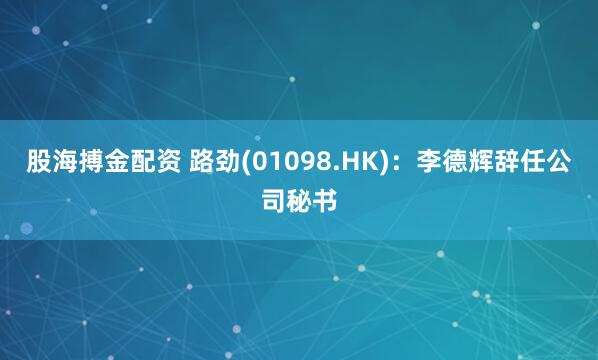 股海搏金配资 路劲(01098.HK)：李德辉辞任公司秘书