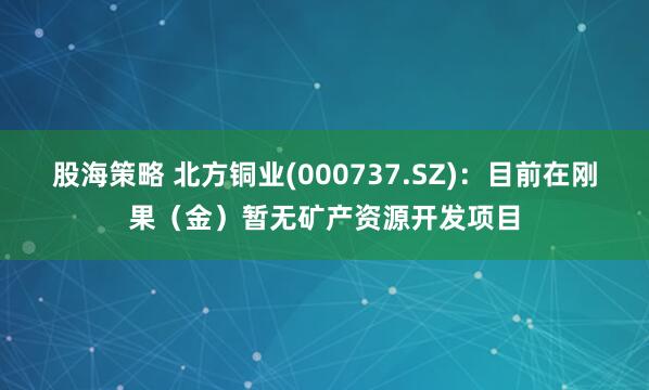 股海策略 北方铜业(000737.SZ)：目前在刚果（金）暂无矿产资源开发项目