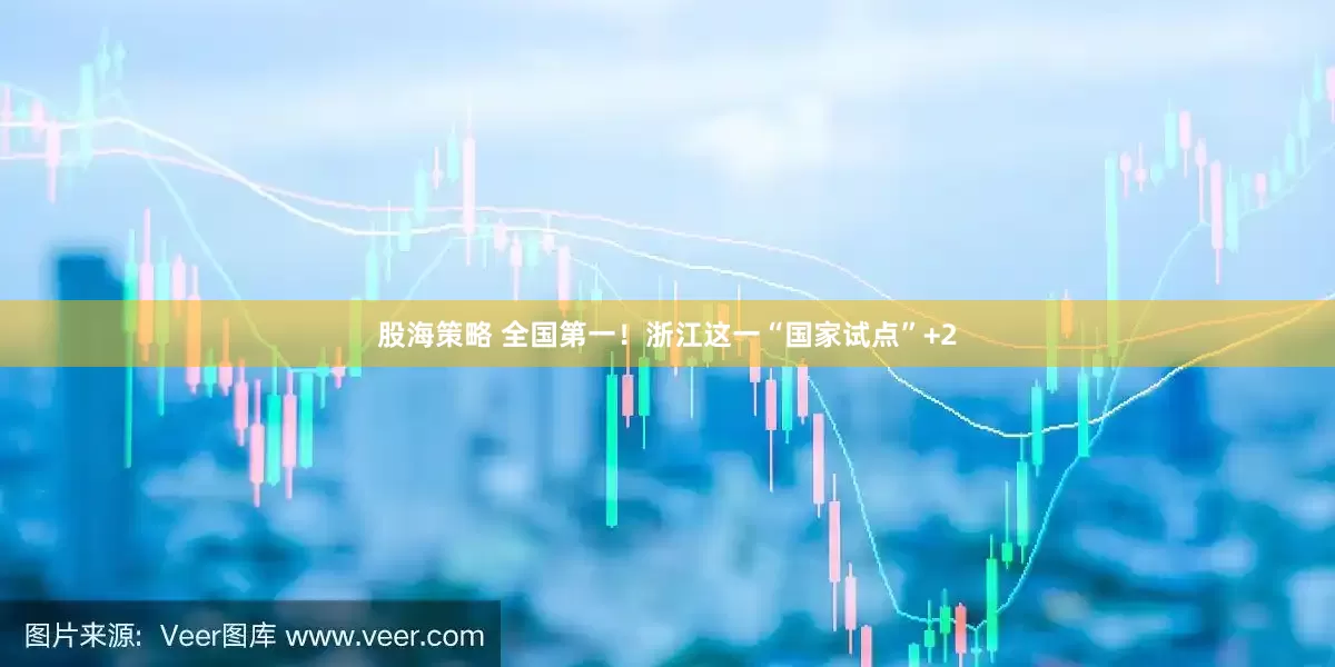 股海策略 全国第一！浙江这一“国家试点”+2