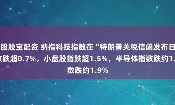 股股宝配资 纳指科技指数在“特朗普关税信函发布日”收跌超0.7%，小盘股指跌超1.5%，半导体指数跌约1.9%
