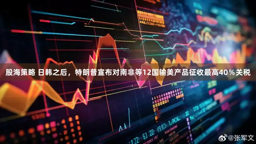 股海策略 日韩之后，特朗普宣布对南非等12国输美产品征收最高40％关税