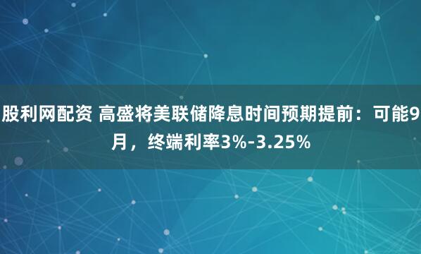 股利网配资 高盛将美联储降息时间预期提前：可能9月，终端利率3%-3.25%