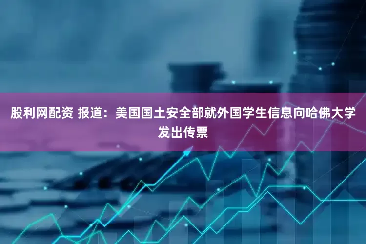 股利网配资 报道：美国国土安全部就外国学生信息向哈佛大学发出传票