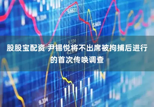 股股宝配资 尹锡悦将不出席被拘捕后进行的首次传唤调查