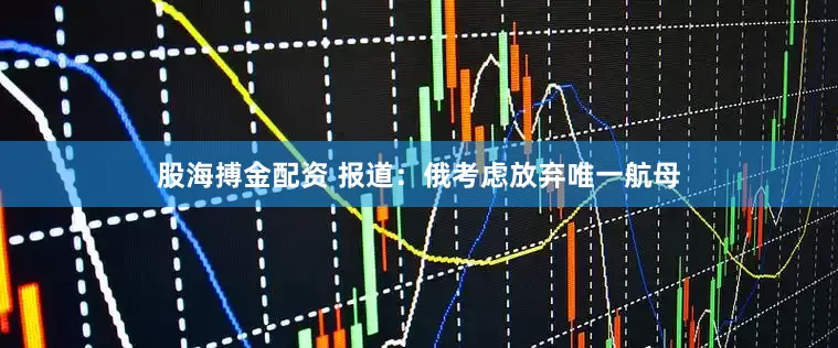 股海搏金配资 报道：俄考虑放弃唯一航母