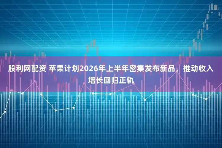 股利网配资 苹果计划2026年上半年密集发布新品，推动收入增长回归正轨