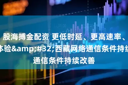 股海搏金配资 更低时延、更高速率、更好体验&#32;西藏网络通信条件持续改善
