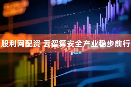 股利网配资 云智算安全产业稳步前行