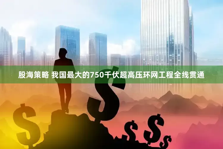 股海策略 我国最大的750千伏超高压环网工程全线贯通