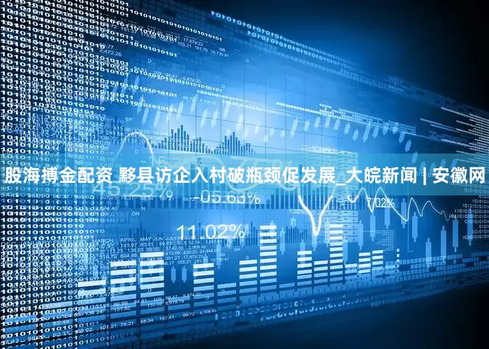 股海搏金配资 黟县访企入村破瓶颈促发展_大皖新闻 | 安徽网