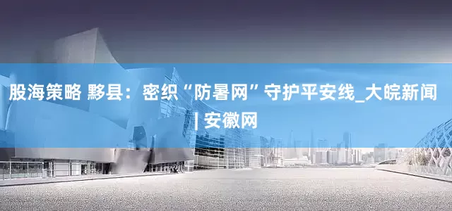 股海策略 黟县：密织“防暑网”守护平安线_大皖新闻 | 安徽网