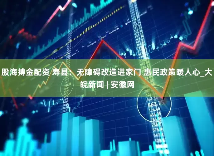 股海搏金配资 寿县：无障碍改造进家门 惠民政策暖人心_大皖新闻 | 安徽网