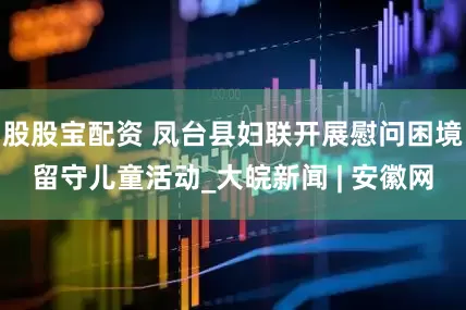 股股宝配资 凤台县妇联开展慰问困境留守儿童活动_大皖新闻 | 安徽网