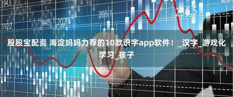 股股宝配资 海淀妈妈力荐的10款识字app软件！_汉字_游戏化学习_孩子
