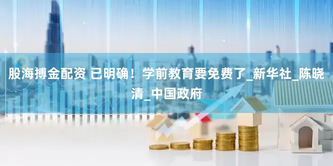 股海搏金配资 已明确！学前教育要免费了_新华社_陈晓清_中国政府
