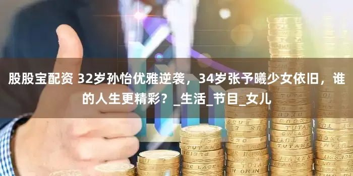 股股宝配资 32岁孙怡优雅逆袭，34岁张予曦少女依旧，谁的人生更精彩？_生活_节目_女儿